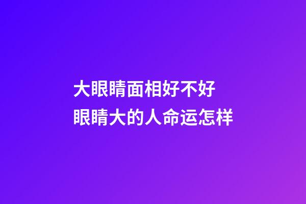 大眼睛面相好不好 眼睛大的人命运怎样